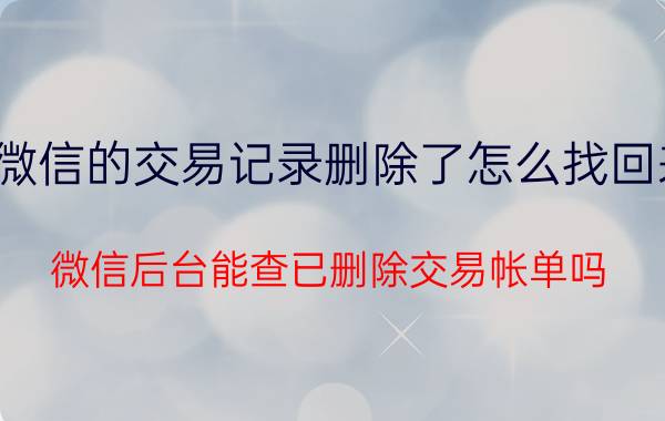 微信的交易记录删除了怎么找回来 微信后台能查已删除交易帐单吗？